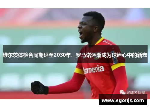 维尔茨体检合同期延至2030年，罗马诺逐渐成为球迷心中的新宠